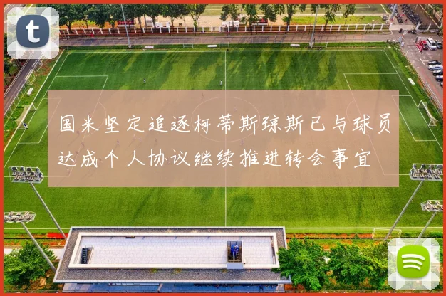 国米坚定追逐柯蒂斯琼斯已与球员达成个人协议继续推进转会事宜