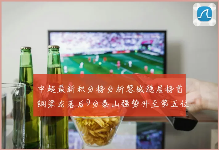 中超最新积分榜分析蓉城稳居榜首铜梁龙落后9分泰山强势升至第五位津门虎积分清零