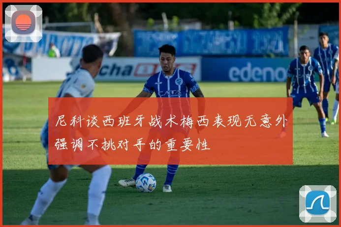 尼科谈西班牙战术梅西表现无意外强调不挑对手的重要性