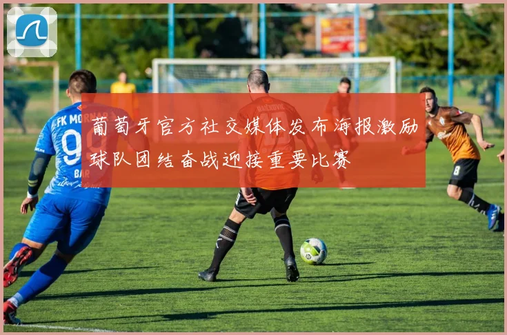 葡萄牙官方社交媒体发布海报激励球队团结奋战迎接重要比赛