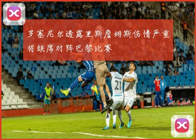 罗塞尼尔透露里斯詹姆斯伤情严重将缺席对阵巴黎比赛