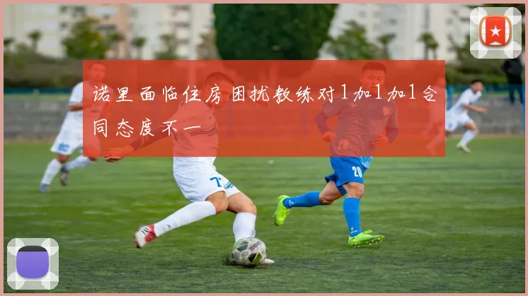 诺里面临住房困扰教练对1加1加1合同态度不一