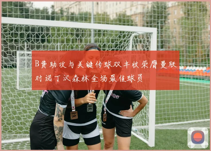 B费助攻与关键传球双丰收荣膺曼联对诺丁汉森林全场最佳球员