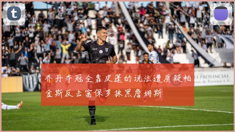 乔丹夺冠全靠皮蓬的说法遭质疑帕金斯反击富保罗抹黑詹姆斯