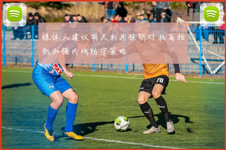 媒体人建议明天利用徐昕对抗高柏凯加强内线防守策略