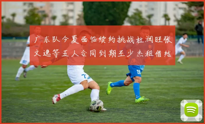 广东队今夏面临续约挑战杜润旺张文逸等五人合同到期王少杰租借结束