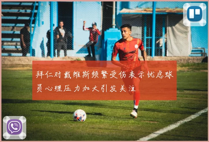 拜仁对戴维斯频繁受伤表示忧虑球员心理压力加大引发关注