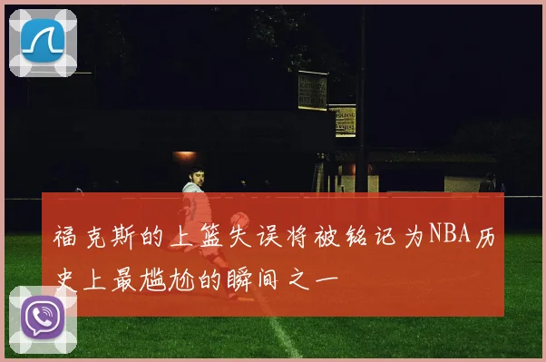 福克斯的上篮失误将被铭记为NBA历史上最尴尬的瞬间之一