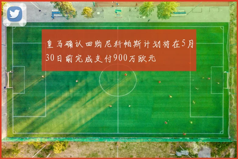 皇马确认回购尼科帕斯计划将在5月30日前完成支付900万欧元