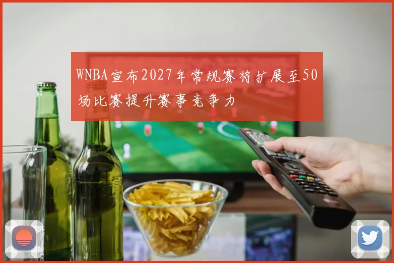 WNBA宣布2027年常规赛将扩展至50场比赛提升赛事竞争力