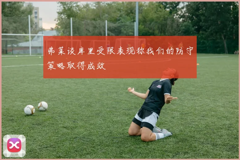 弗莱谈库里受限表现称我们的防守策略取得成效