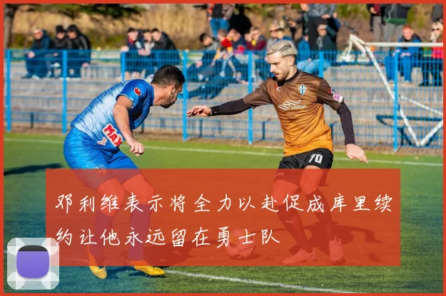 邓利维表示将全力以赴促成库里续约让他永远留在勇士队