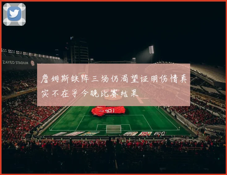 詹姆斯缺阵三场仍渴望证明伤情真实不在乎今晚比赛结果