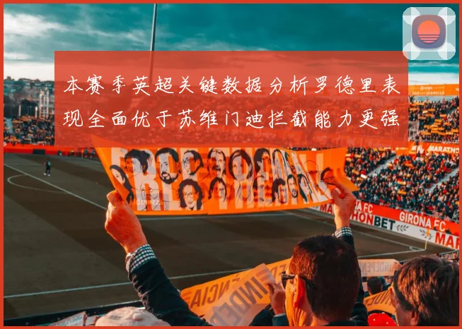 本赛季英超关键数据分析罗德里表现全面优于苏维门迪拦截能力更强