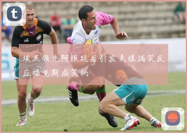 埃及领先阿根廷后引发美媒搞笑反应福克斯成笑柄