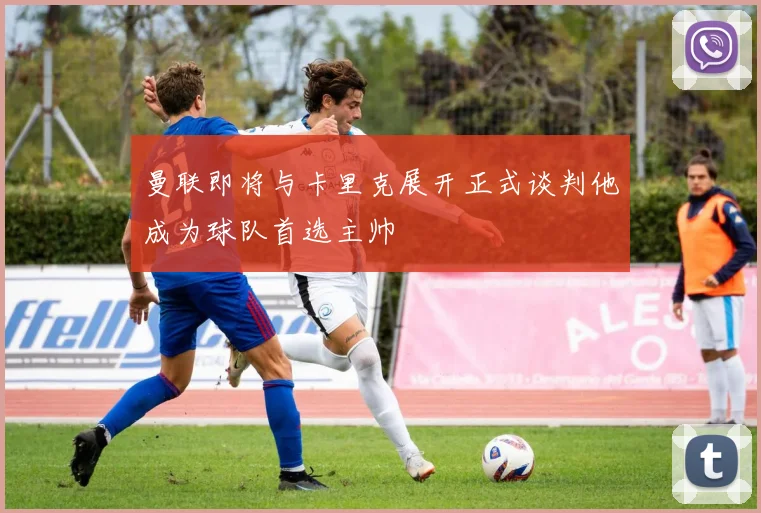 曼联即将与卡里克展开正式谈判他成为球队首选主帅