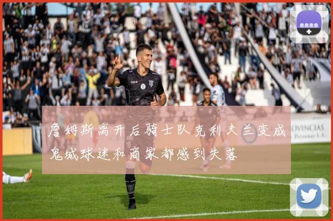詹姆斯离开后骑士队克利夫兰变成鬼城球迷和商家都感到失落