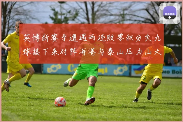 英博新赛季遭遇两连败零积分失九球接下来对阵海港与泰山压力山大