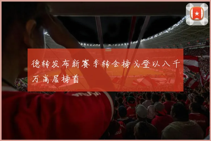 德转发布新赛季转会榜戈登以八千万高居榜首