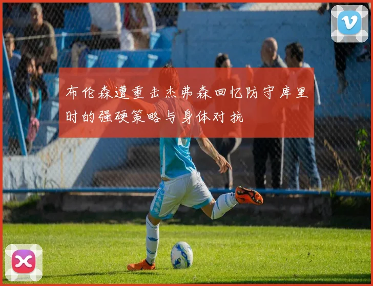 布伦森遭重击杰弗森回忆防守库里时的强硬策略与身体对抗