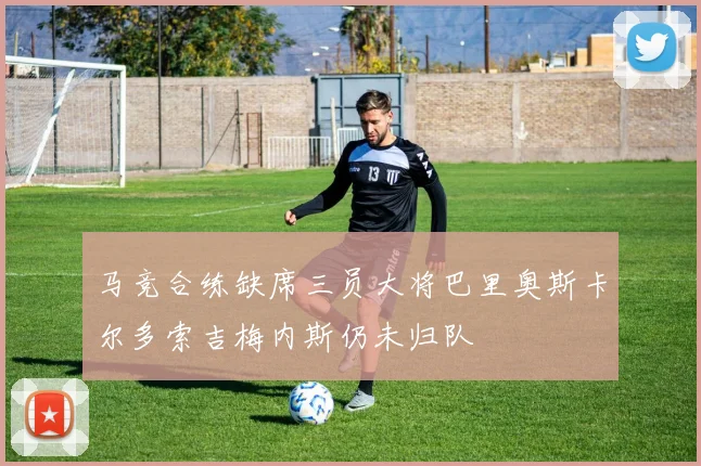 马竞合练缺席三员大将巴里奥斯卡尔多索吉梅内斯仍未归队