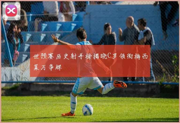 世预赛历史射手榜揭晓C罗领衔梅西莱万争辉