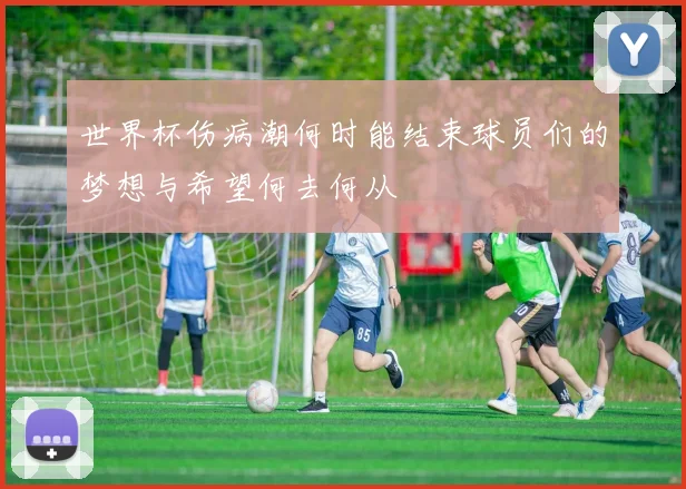 世界杯伤病潮何时能结束球员们的梦想与希望何去何从