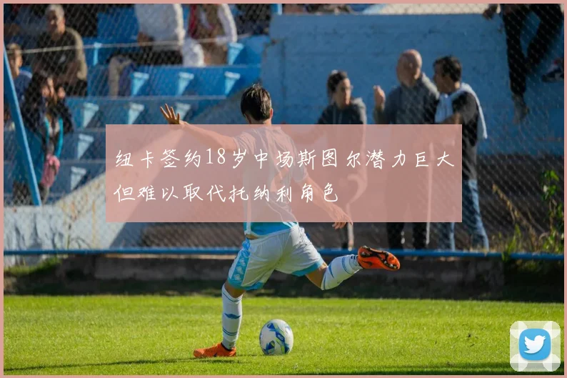 纽卡签约18岁中场斯图尔潜力巨大但难以取代托纳利角色