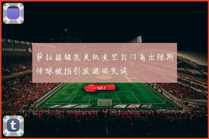 萨拉赫错失良机凌空打门高出琼斯传球被挡引发进攻失误