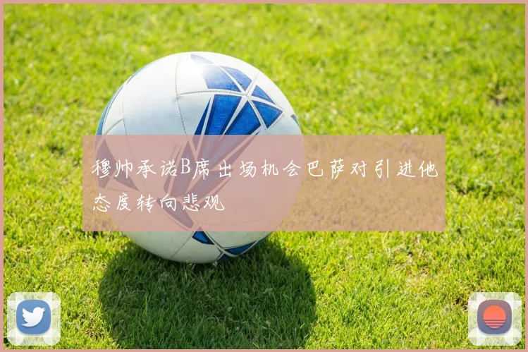 穆帅承诺B席出场机会巴萨对引进他态度转向悲观