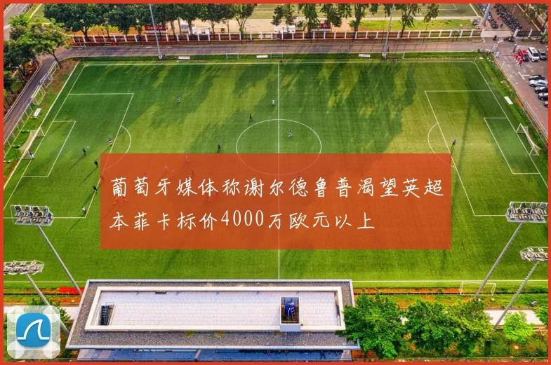 葡萄牙媒体称谢尔德鲁普渴望英超本菲卡标价4000万欧元以上
