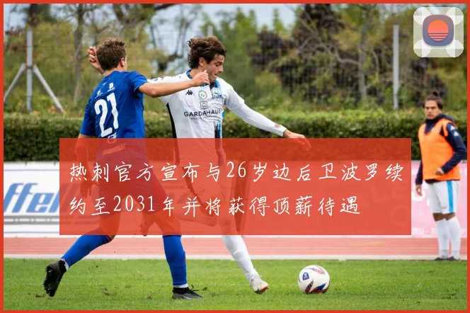 热刺官方宣布与26岁边后卫波罗续约至2031年并将获得顶薪待遇