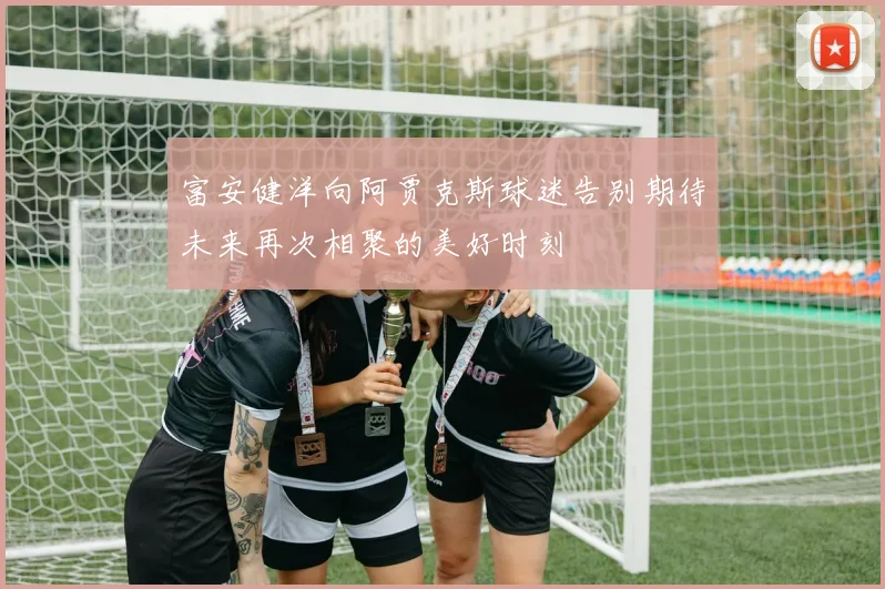 富安健洋向阿贾克斯球迷告别期待未来再次相聚的美好时刻