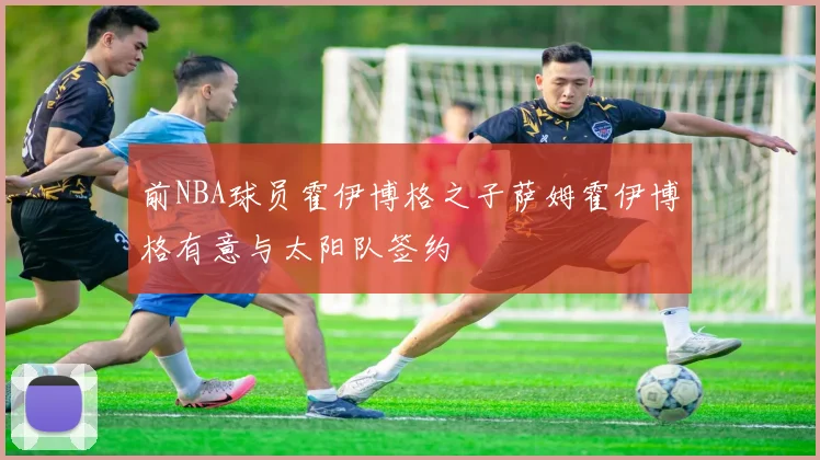 前NBA球员霍伊博格之子萨姆霍伊博格有意与太阳队签约