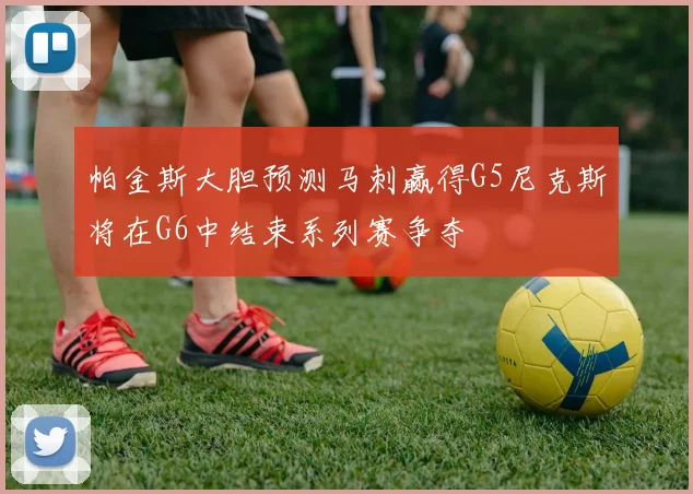 帕金斯大胆预测马刺赢得G5尼克斯将在G6中结束系列赛争夺